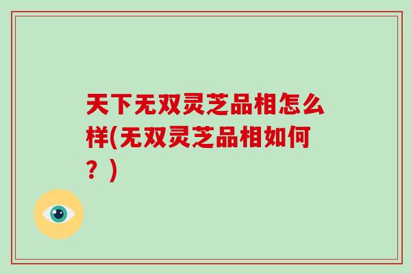 天下无双灵芝品相怎么样(无双灵芝品相如何?)