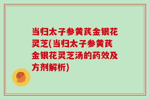 当归太子参黄芪金银花灵芝(当归太子参黄芪金银花灵芝汤的药效及方剂解析)