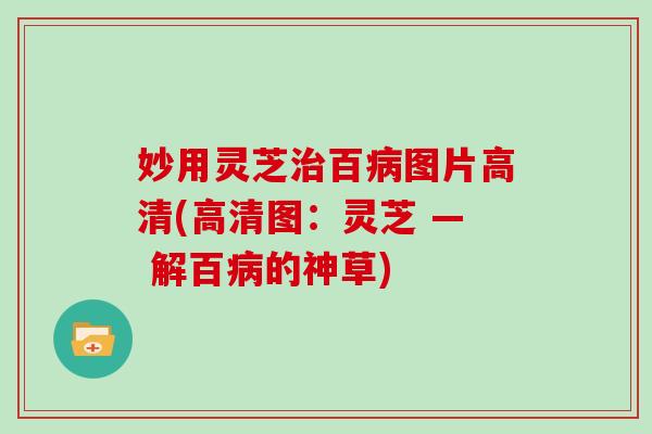 妙用灵芝治百病图片高清(高清图:灵芝 — 解百病的神草)