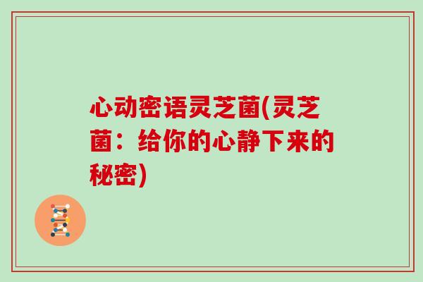 心动密语灵芝菌(灵芝菌:给你的心静下来的秘密)