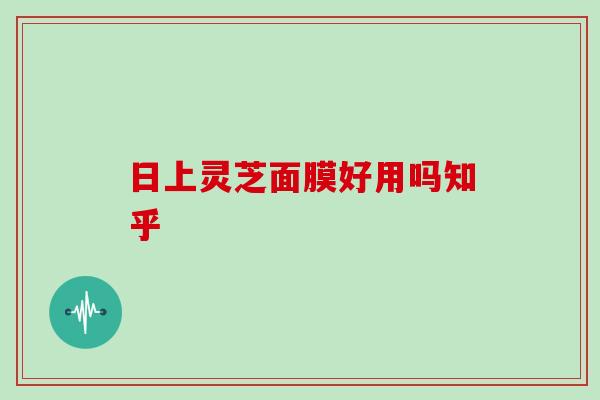 日上灵芝面膜好用吗知乎