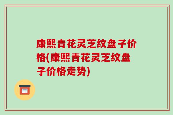 康熙青花灵芝纹盘子价格(康熙青花灵芝纹盘子价格走势)