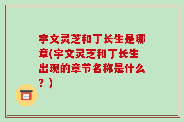 宇文灵芝和丁长生是哪章(宇文灵芝和丁长生出现的章节名称是什么?)