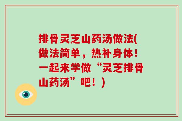 排骨灵芝山药汤做法(做法简单,热补身体!一起来学做“灵芝排骨山药汤”吧!)