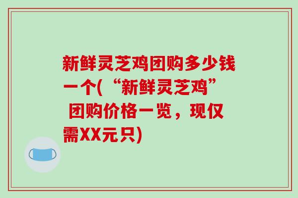 新鲜灵芝鸡团购多少钱一个(“新鲜灵芝鸡” 团购价格一览,现仅需XX元只)