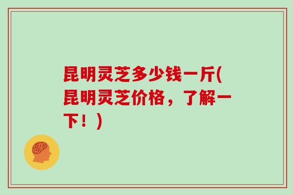 昆明灵芝多少钱一斤(昆明灵芝价格，了解一下！)