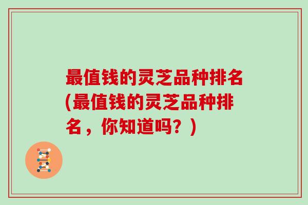 最值钱的灵芝品种排名(最值钱的灵芝品种排名，你知道吗？)