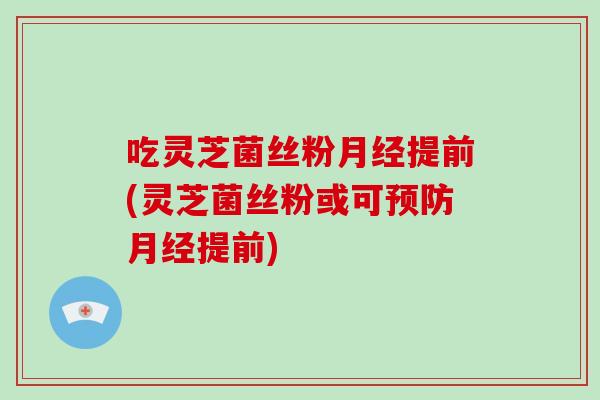 吃灵芝菌丝粉月经提前(灵芝菌丝粉或可预防月经提前)
