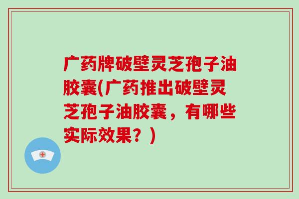 广药牌破壁灵芝孢子油胶囊(广药推出破壁灵芝孢子油胶囊,有哪些实际效果?)