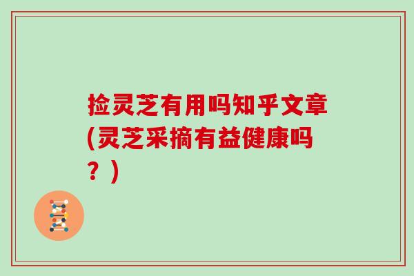 捡灵芝有用吗知乎文章(灵芝采摘有益健康吗?)