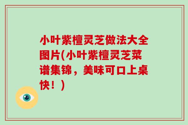 小叶紫檀灵芝做法大全图片(小叶紫檀灵芝菜谱集锦,美味可口上桌快!)