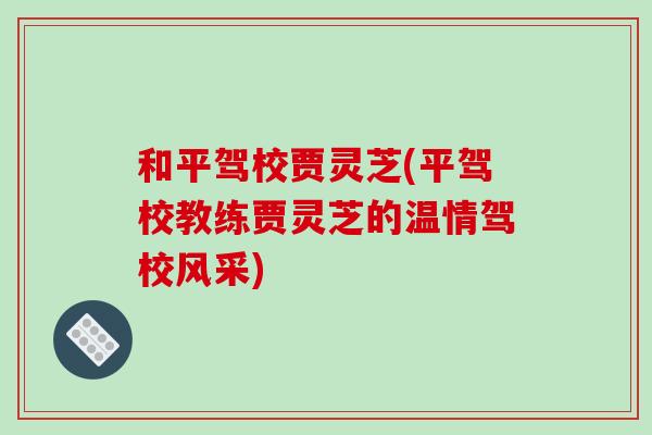 和平驾校贾灵芝(平驾校教练贾灵芝的温情驾校风采)