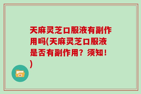 天麻灵芝口服液有副作用吗(天麻灵芝口服液是否有副作用？须知！)