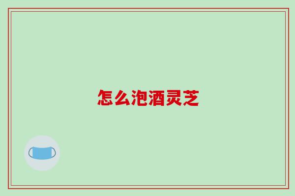 怎么泡酒灵芝