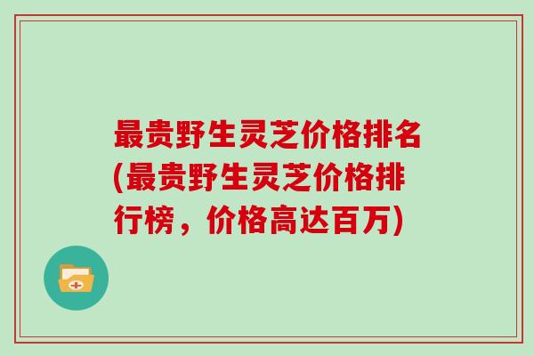 最贵野生灵芝价格排名(最贵野生灵芝价格排行榜，价格高达百万)