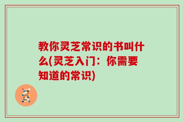 教你灵芝常识的书叫什么(灵芝入门:你需要知道的常识)