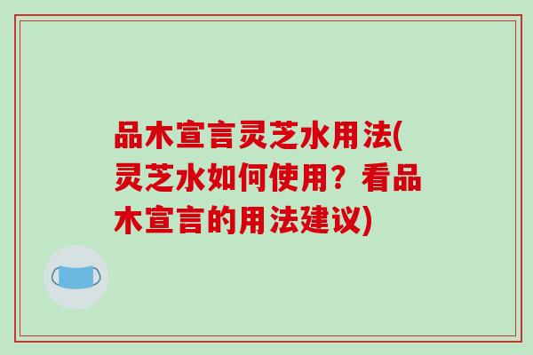 品木宣言灵芝水用法(灵芝水如何使用?看品木宣言的用法建议)