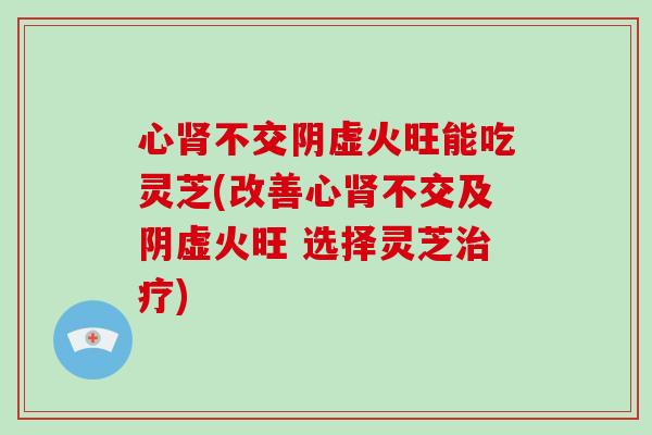 心肾不交阴虚火旺能吃灵芝(改善心肾不交及阴虚火旺 选择灵芝治疗)