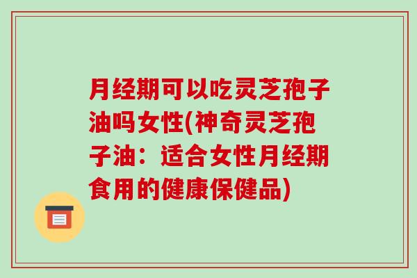 月经期可以吃灵芝孢子油吗女性(神奇灵芝孢子油：适合女性月经期食用的健康保健品)