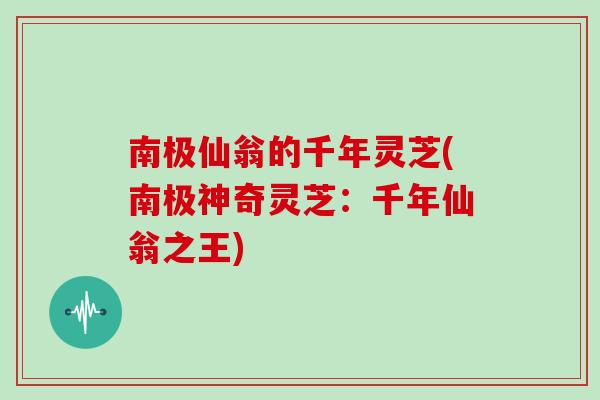 南极仙翁的千年灵芝(南极神奇灵芝:千年仙翁之王)