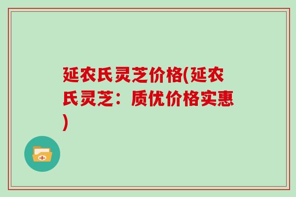 延农氏灵芝价格(延农氏灵芝:质优价格实惠)