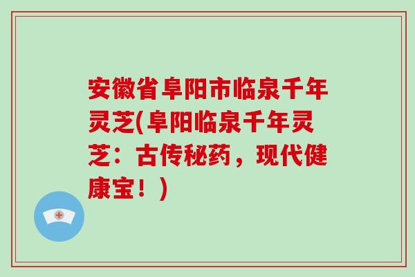 安徽省阜阳市临泉千年灵芝(阜阳临泉千年灵芝：古传秘药，现代健康宝！)
