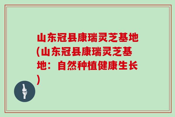 山东冠县康瑞灵芝基地(山东冠县康瑞灵芝基地:自然种植健康生长)