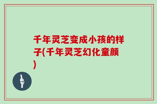 千年灵芝变成小孩的样子(千年灵芝幻化童颜)