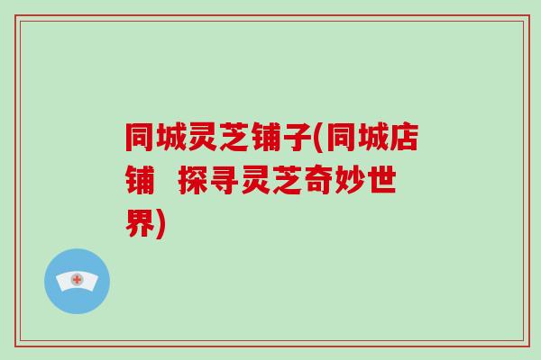 同城灵芝铺子(同城店铺  探寻灵芝奇妙世界)