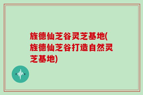 旌德仙芝谷灵芝基地(旌德仙芝谷打造自然灵芝基地)