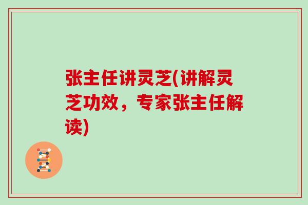 张主任讲灵芝(讲解灵芝功效，专家张主任解读)