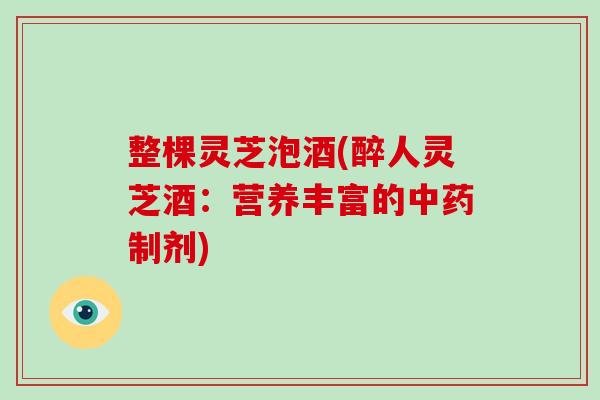 整棵灵芝泡酒(醉人灵芝酒:营养丰富的中药制剂)
