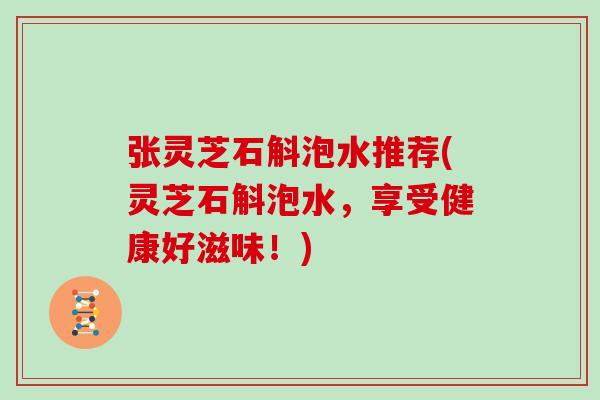 张灵芝石斛泡水推荐(灵芝石斛泡水,享受健康好滋味!)