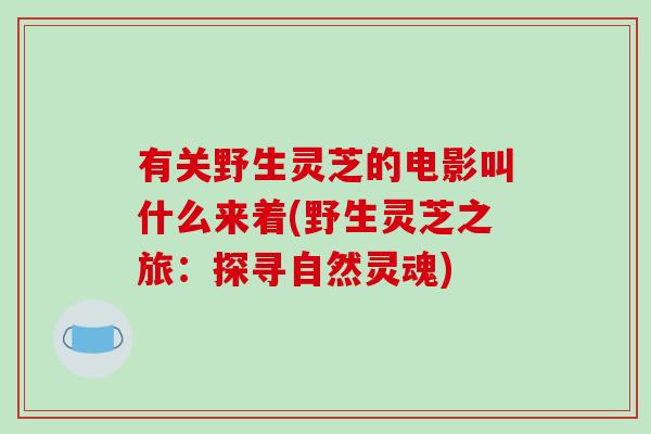 有关野生灵芝的电影叫什么来着(野生灵芝之旅:探寻自然灵魂)