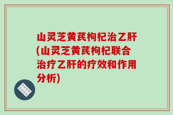 山灵芝黄芪枸杞治乙肝(山灵芝黄芪枸杞联合治疗乙肝的疗效和作用分析)
