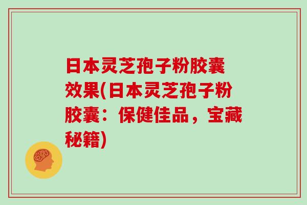 日本灵芝孢子粉胶囊 效果(日本灵芝孢子粉胶囊:保健佳品,宝藏秘籍)