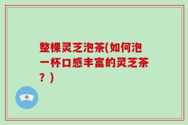 整棵灵芝泡茶(如何泡一杯口感丰富的灵芝茶?)