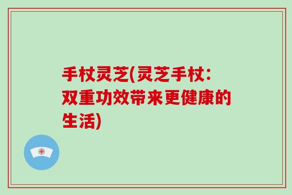 手杖灵芝(灵芝手杖:双重功效带来更健康的生活)