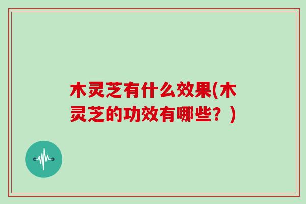 木灵芝有什么效果(木灵芝的功效有哪些？)