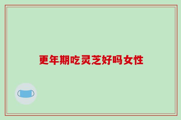 更年期吃灵芝好吗女性