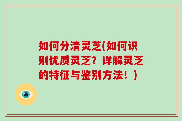 如何分清灵芝(如何识别优质灵芝?详解灵芝的特征与鉴别方法!)