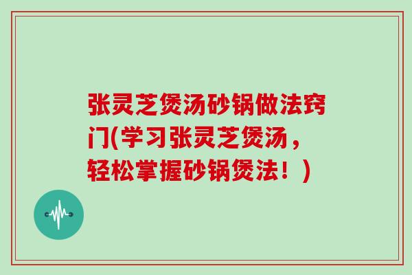 张灵芝煲汤砂锅做法窍门(学习张灵芝煲汤,轻松掌握砂锅煲法!)