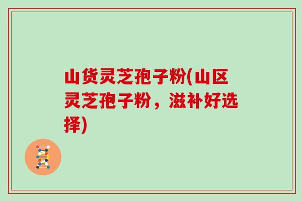 山货灵芝孢子粉(山区灵芝孢子粉,滋补好选择)