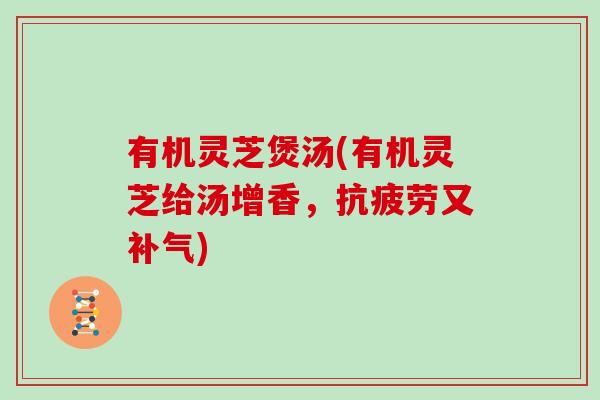 有机灵芝煲汤(有机灵芝给汤增香,抗疲劳又补气)