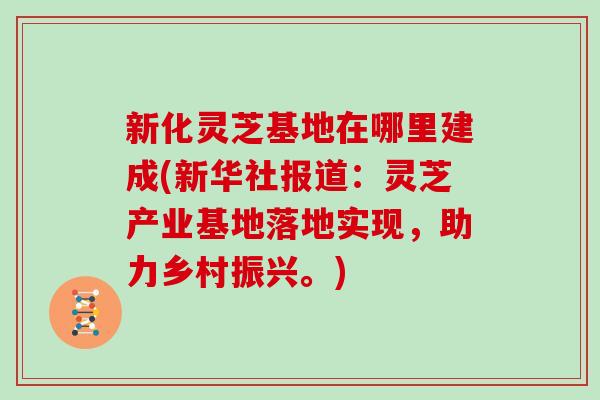 新化灵芝基地在哪里建成(新华社报道:灵芝产业基地落地实现,助力乡村振兴。)