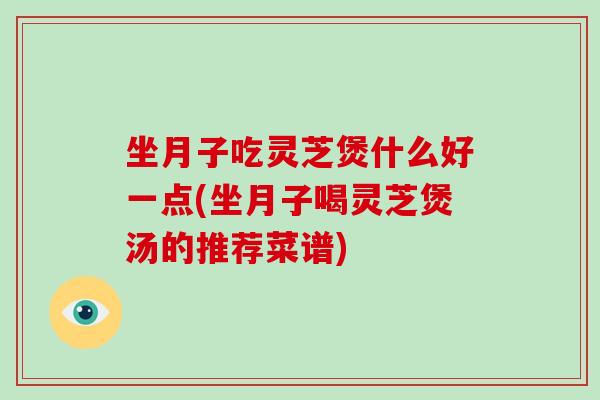 坐月子吃灵芝煲什么好一点(坐月子喝灵芝煲汤的推荐菜谱)