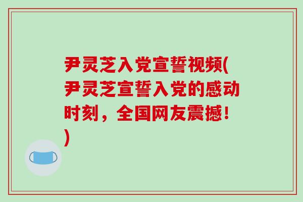 尹灵芝入党宣誓视频(尹灵芝宣誓入党的感动时刻,全国网友震撼!)