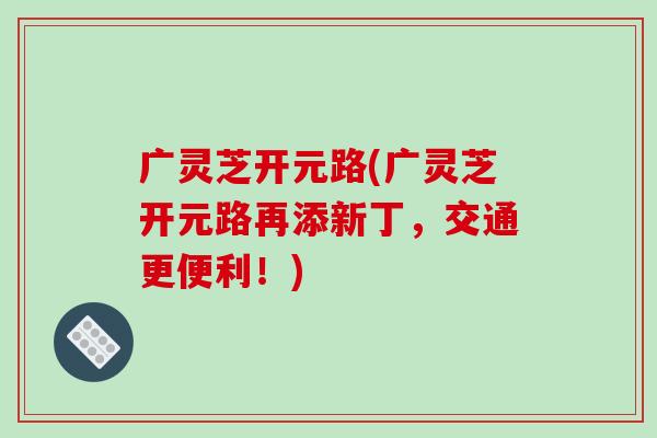 广灵芝开元路(广灵芝开元路再添新丁，交通更便利！)