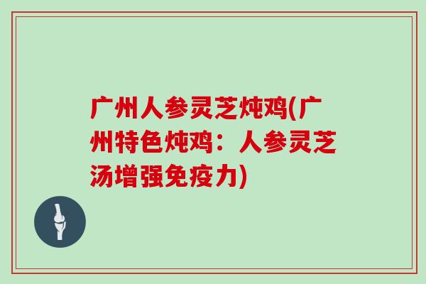 广州人参灵芝炖鸡(广州特色炖鸡:人参灵芝汤增强免疫力)