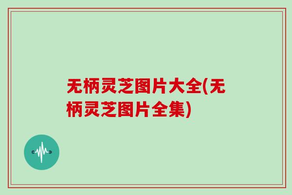 无柄灵芝图片大全(无柄灵芝图片全集)